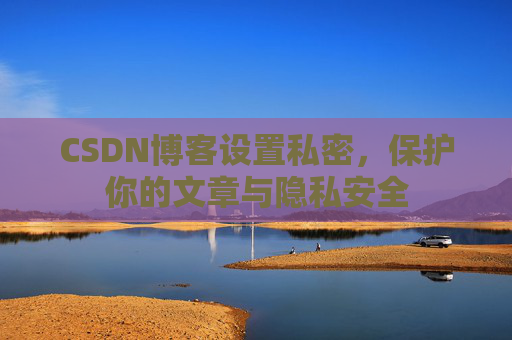 CSDN博客设置私密,保护你的文章与隐私安全